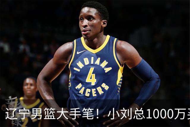 辽宁男篮大手笔！小刘总1000万买断段睿骐，4年B类合同，赵继伟接班人！